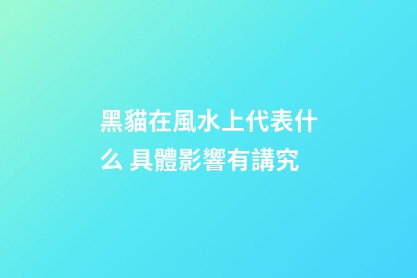 黑貓在風水上代表什么 具體影響有講究